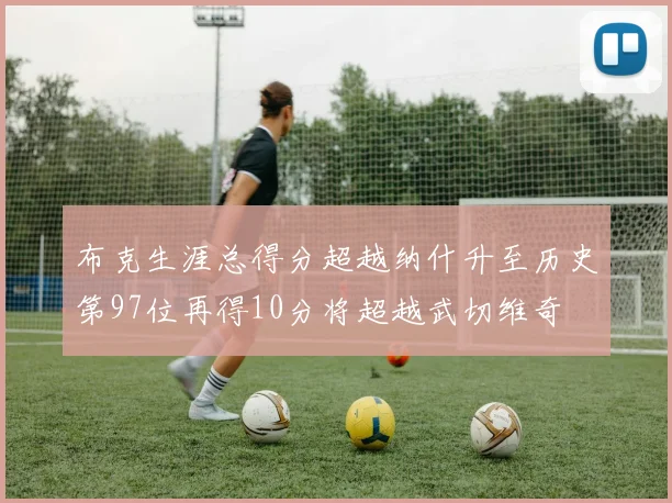 布克生涯总得分超越纳什升至历史第97位再得10分将超越武切维奇