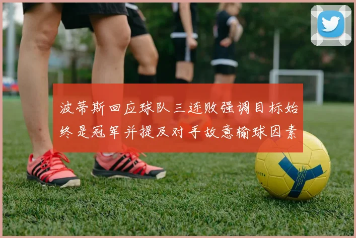 波蒂斯回应球队三连败强调目标始终是冠军并提及对手故意输球因素