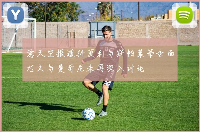 意天空报道科莫利与斯帕莱蒂会面尤文与曼奇尼未再深入讨论