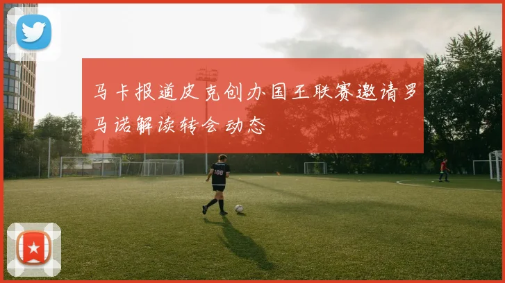马卡报道皮克创办国王联赛邀请罗马诺解读转会动态