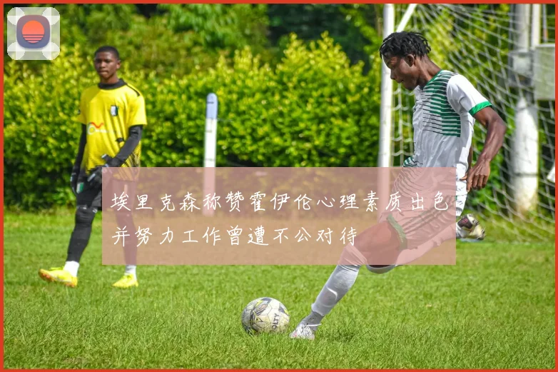 埃里克森称赞霍伊伦心理素质出色并努力工作曾遭不公对待