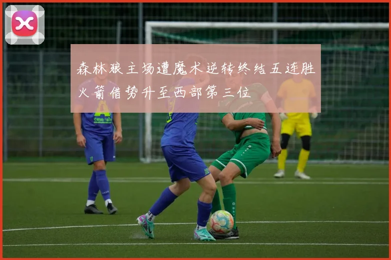 森林狼主场遭魔术逆转终结五连胜火箭借势升至西部第三位