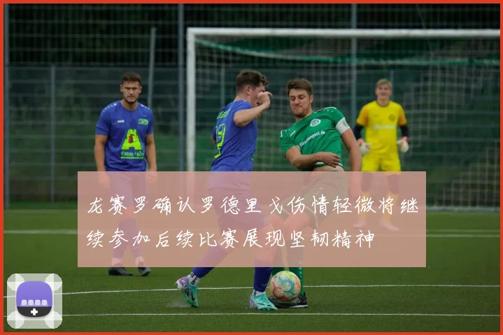 龙赛罗确认罗德里戈伤情轻微将继续参加后续比赛展现坚韧精神