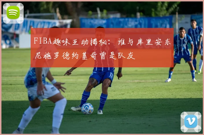 FIBA趣味互动揭秘：谁与库里安东尼施罗德约基奇曾是队友
