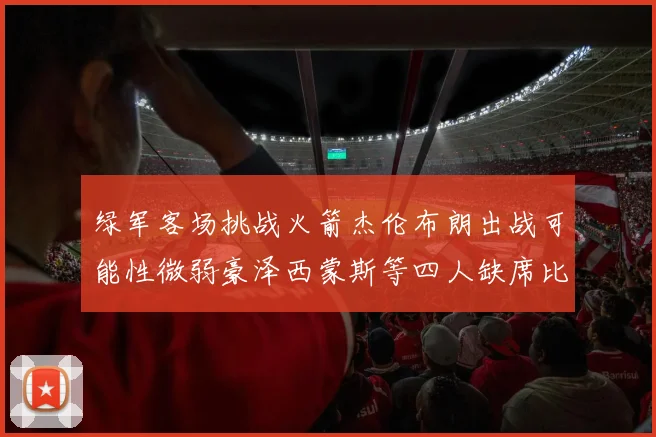 绿军客场挑战火箭杰伦布朗出战可能性微弱豪泽西蒙斯等四人缺席比赛